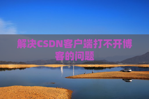 解决CSDN客户端打不开博客的问题